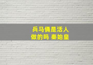 兵马俑是活人做的吗 秦始皇